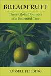 Breadfruit: Three Global Journeys of a Bountiful Tree by Russell Fielding